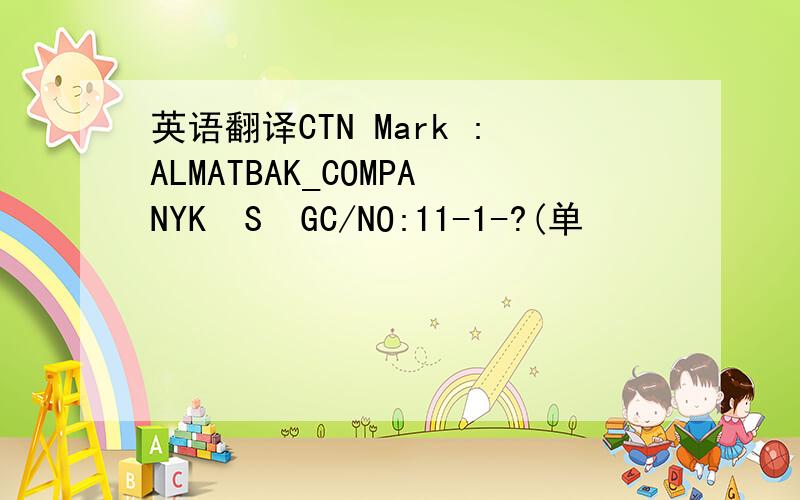英语翻译CTN Mark :ALMATBAK_COMPANYK•S•GC/NO:11-1-?(单