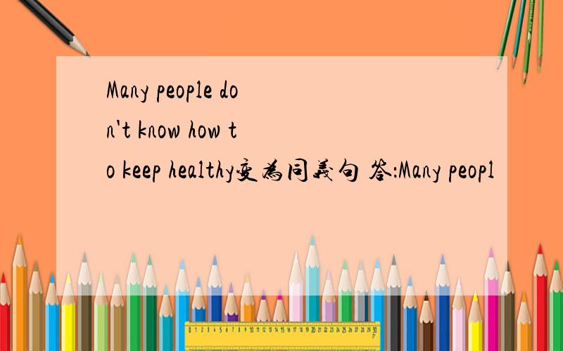 Many people don't know how to keep healthy变为同义句 答：Many peopl
