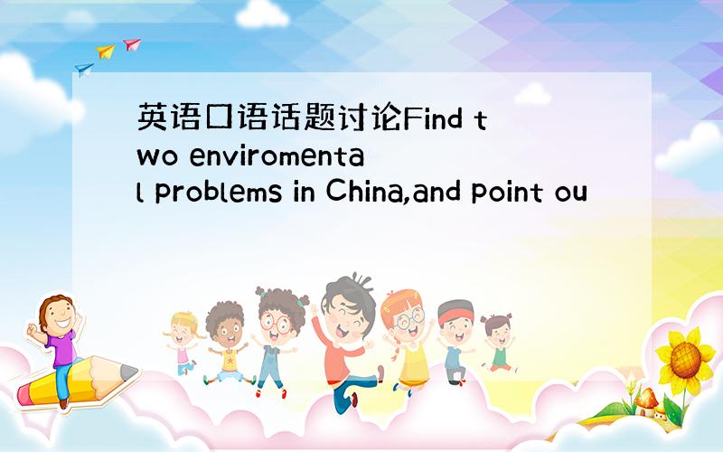 英语口语话题讨论Find two enviromental problems in China,and point ou