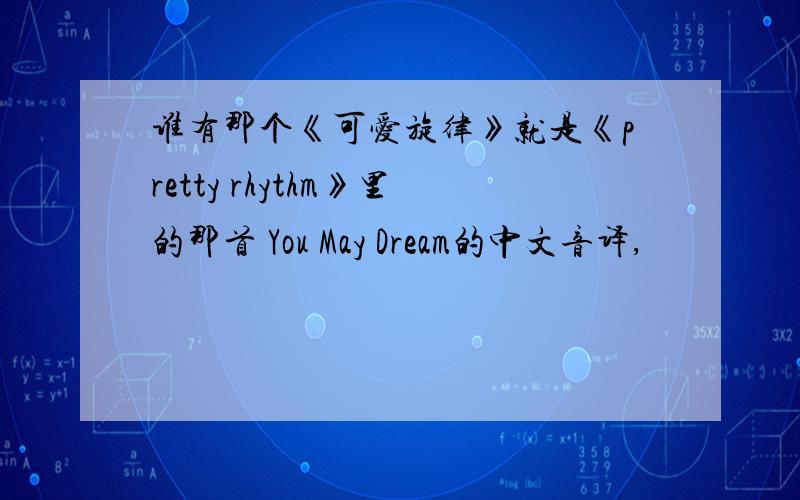 谁有那个《可爱旋律》就是《pretty rhythm》里的那首 You May Dream的中文音译,