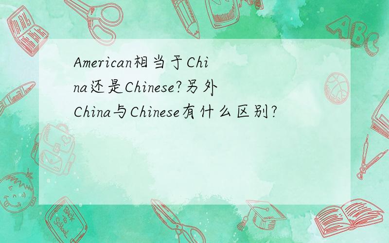 American相当于China还是Chinese?另外China与Chinese有什么区别?