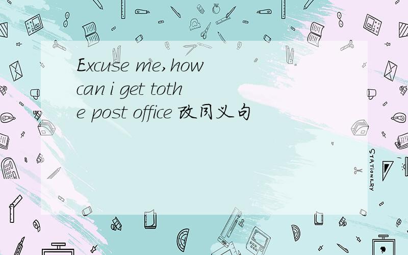 Excuse me,how can i get tothe post office 改同义句