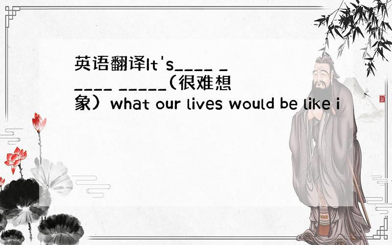 英语翻译It's____ _____ _____(很难想象）what our lives would be like i
