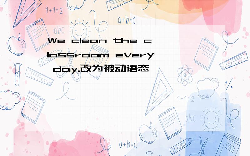We clean the classroom every day.改为被动语态
