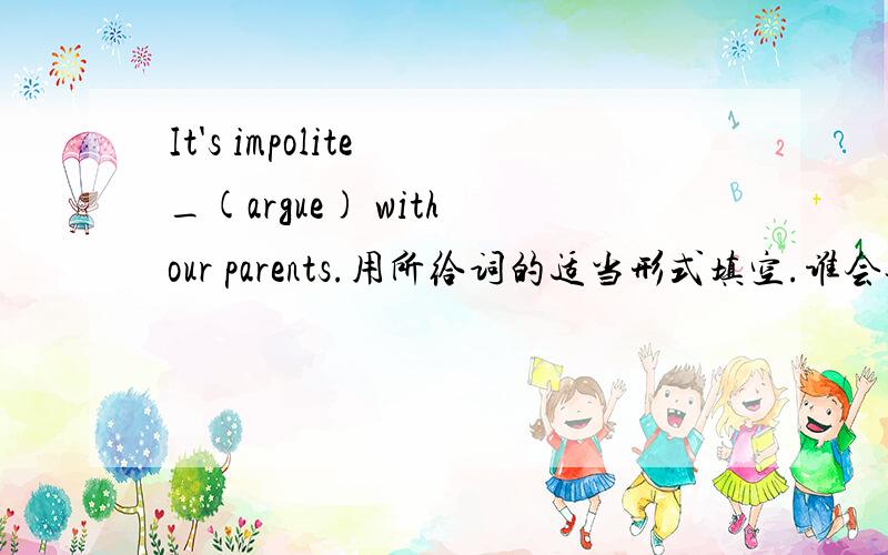 It's impolite _(argue) with our parents.用所给词的适当形式填空.谁会告诉下