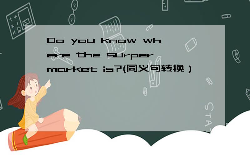 Do you know where the surpermarket is?(同义句转换）