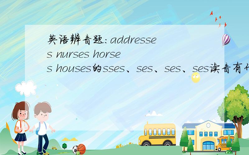 英语辨音题：addresses nurses horses houses的sses、ses、ses、ses读音有什么差别