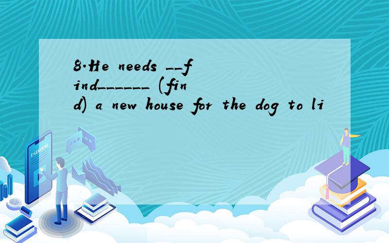 8.He needs __find______ (find) a new house for the dog to li