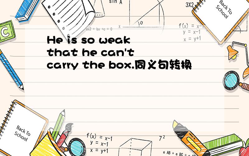 He is so weak that he can't carry the box.同义句转换