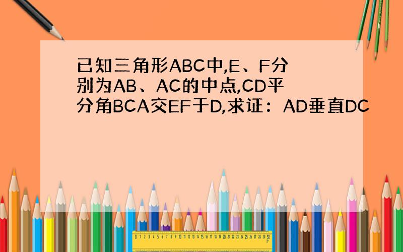 已知三角形ABC中,E、F分别为AB、AC的中点,CD平分角BCA交EF于D,求证：AD垂直DC