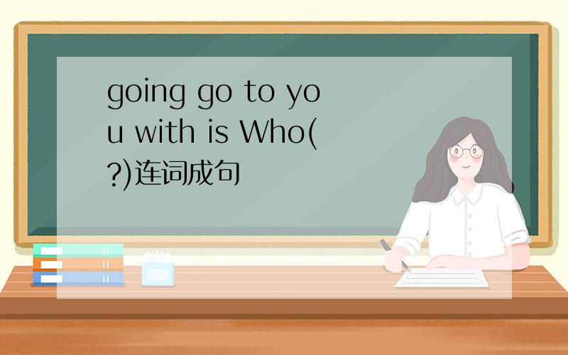 going go to you with is Who(?)连词成句