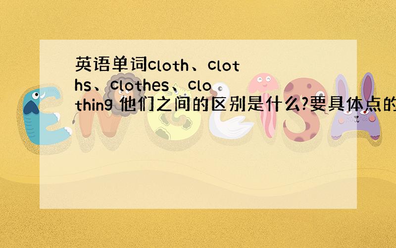 英语单词cloth、cloths、clothes、clothing 他们之间的区别是什么?要具体点的,谢谢了