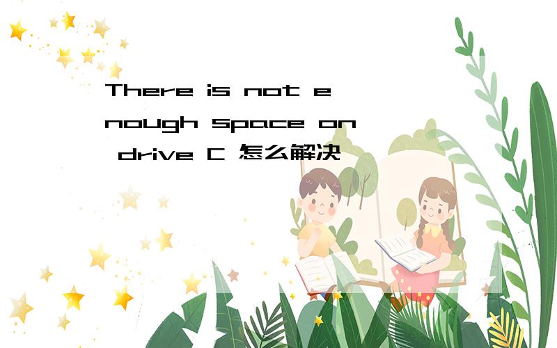 There is not enough space on drive C 怎么解决