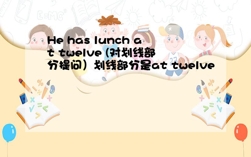 He has lunch at twelve (对划线部分提问）划线部分是at twelve