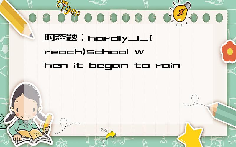 时态题：hardly_I_(reach)school when it began to rain