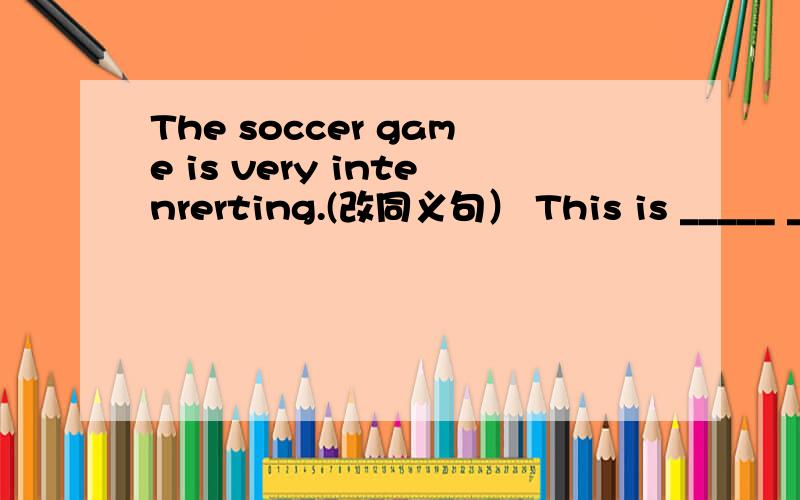 The soccer game is very intenrerting.(改同义句） This is _____ __