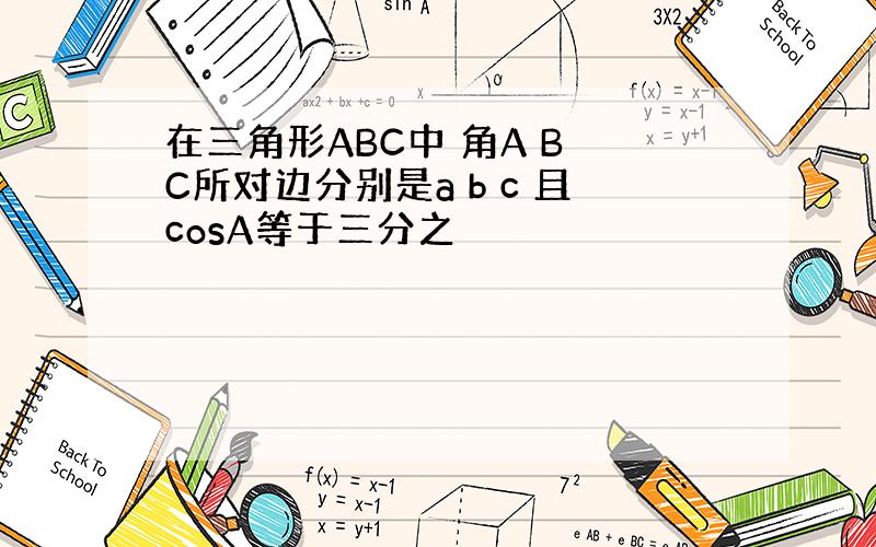在三角形ABC中 角A B C所对边分别是a b c 且cosA等于三分之