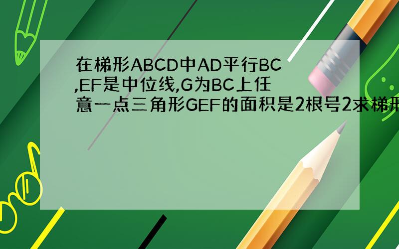 在梯形ABCD中AD平行BC,EF是中位线,G为BC上任意一点三角形GEF的面积是2根号2求梯形ABCD的面积