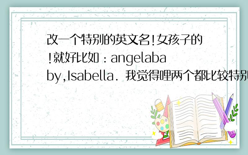 改一个特别的英文名!女孩子的!就好比如：angelababy,Isabella．我觉得哩两个都比较特别又好听!