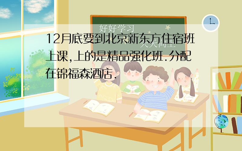 12月底要到北京新东方住宿班上课,上的是精品强化班.分配在锦福森酒店.
