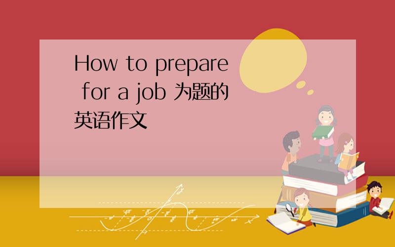 How to prepare for a job 为题的英语作文