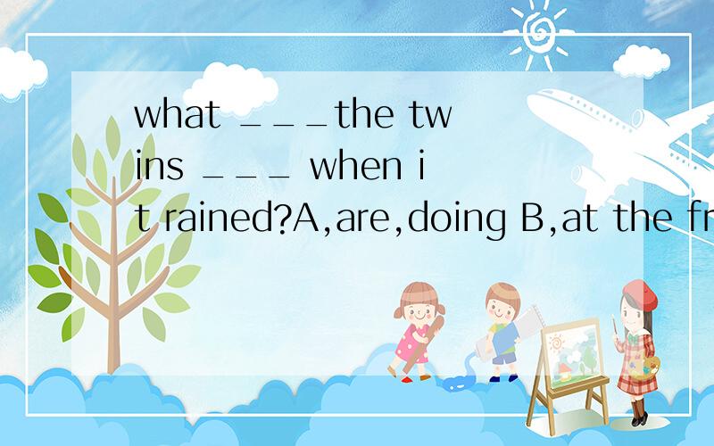 what ___the twins ___ when it rained?A,are,doing B,at the fr