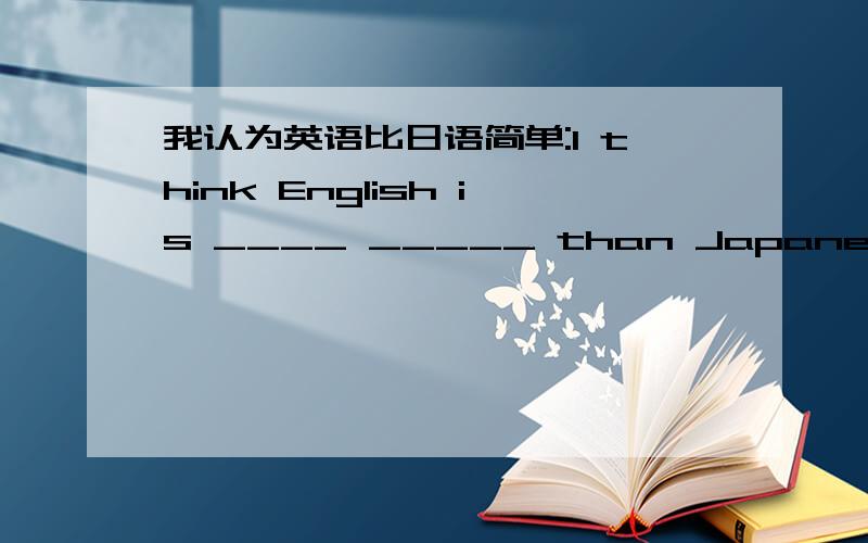 我认为英语比日语简单:I think English is ____ _____ than Japanese.