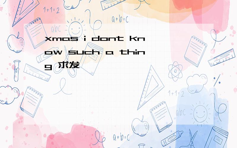 xmas i dont know such a thing 求发