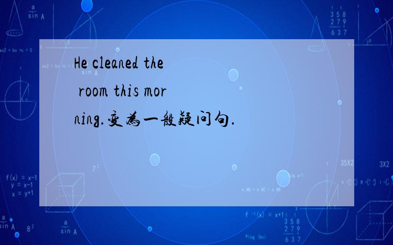 He cleaned the room this morning.变为一般疑问句.