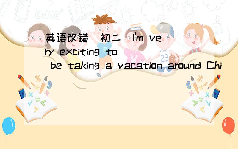 英语改错(初二)I'm very exciting to be taking a vacation around Chi