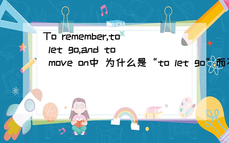 To remember,to let go,and to move on中 为什么是“to let go”而不是to l