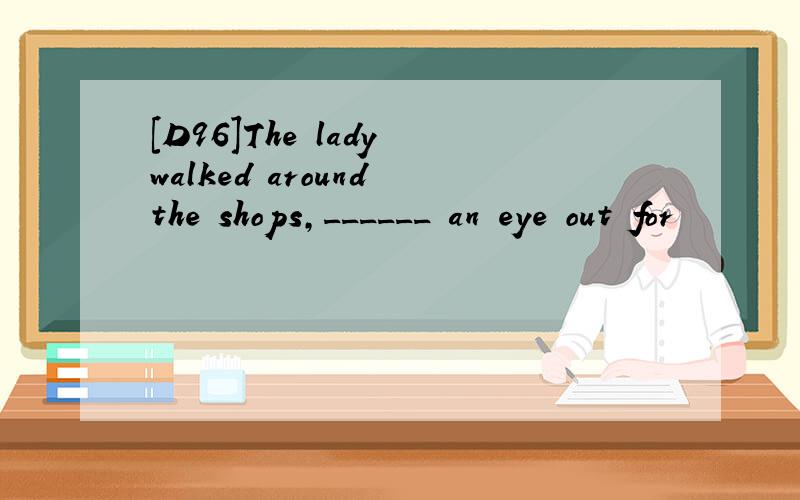 [D96]The lady walked around the shops,______ an eye out for