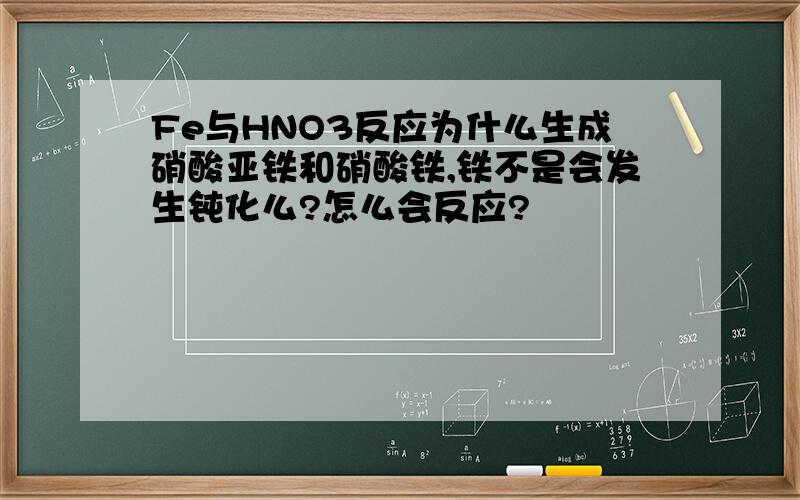 Fe与HNO3反应为什么生成硝酸亚铁和硝酸铁,铁不是会发生钝化么?怎么会反应?