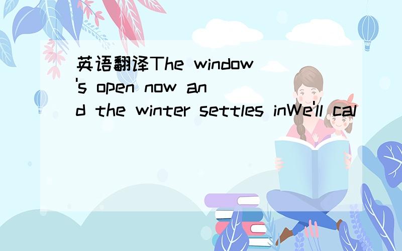 英语翻译The window's open now and the winter settles inWe'll cal