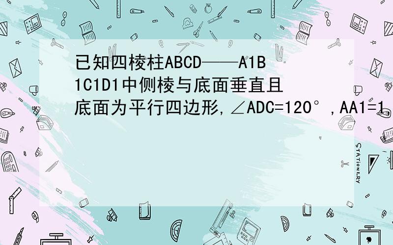 已知四棱柱ABCD——A1B1C1D1中侧棱与底面垂直且底面为平行四边形,∠ADC=120°,AA1=1,AD=DC=2