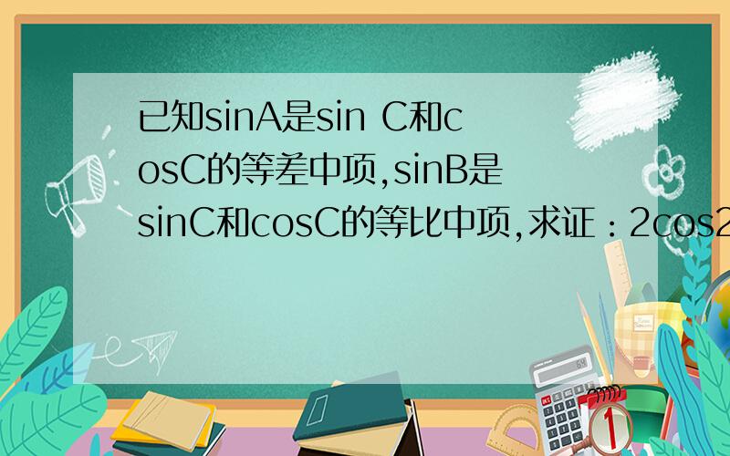 已知sinA是sin C和cosC的等差中项,sinB是sinC和cosC的等比中项,求证：2cos2A=cos2B.