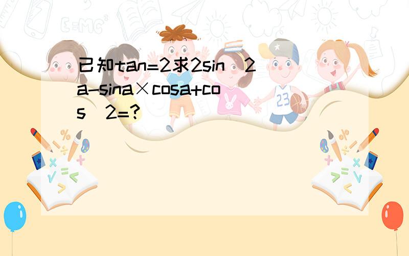 已知tan=2求2sin^2a-sina×cosa+cos^2=?