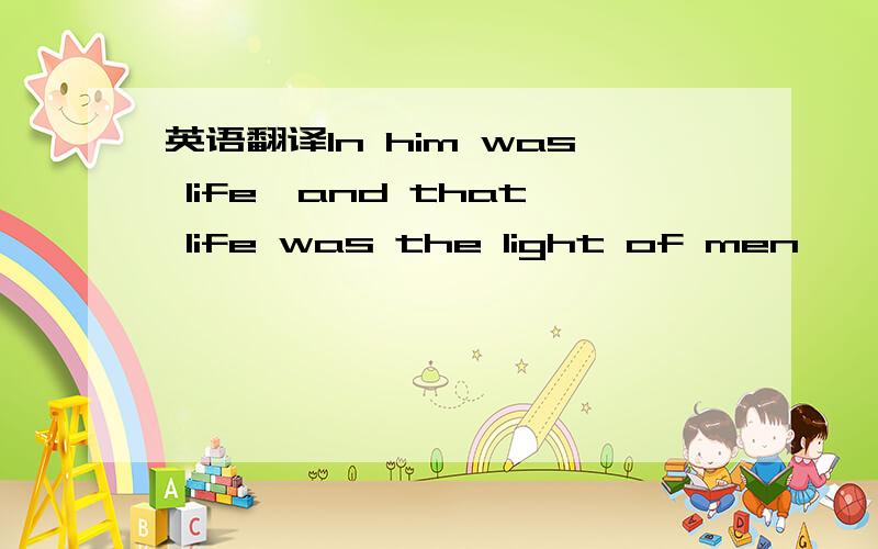 英语翻译In him was life,and that life was the light of men …