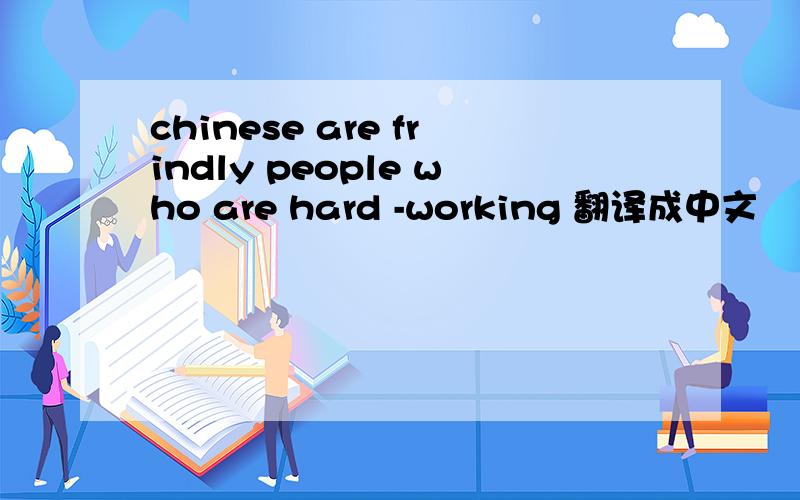 chinese are frindly people who are hard -working 翻译成中文