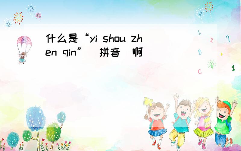 什么是“yi shou zhen qin”（拼音）啊