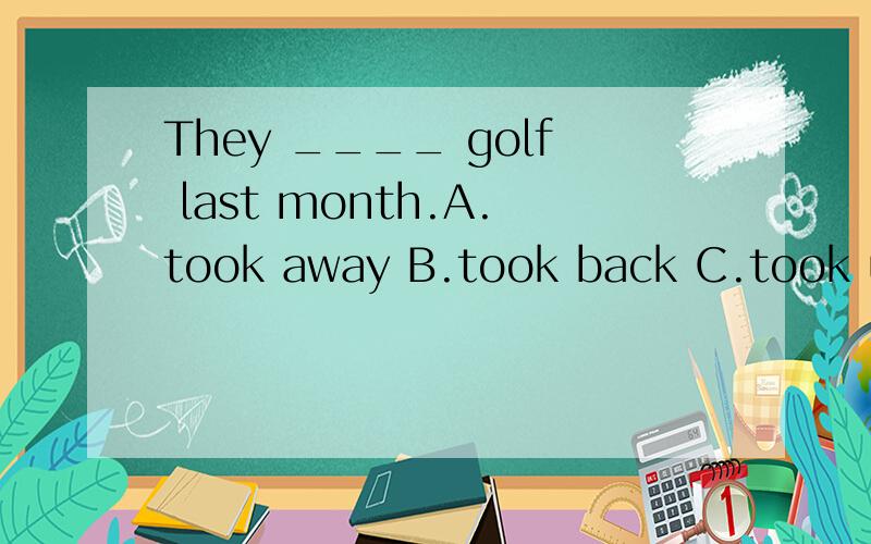 They ____ golf last month.A.took away B.took back C.took up