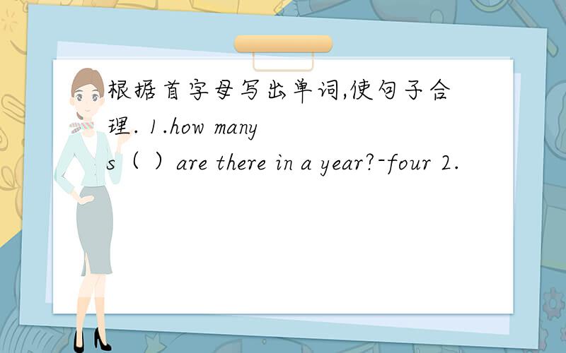 根据首字母写出单词,使句子合理. 1.how many s（ ）are there in a year?-four 2.