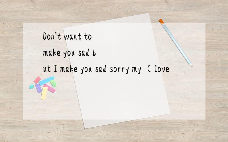 Don't want to make you sad but I make you sad sorry my (love