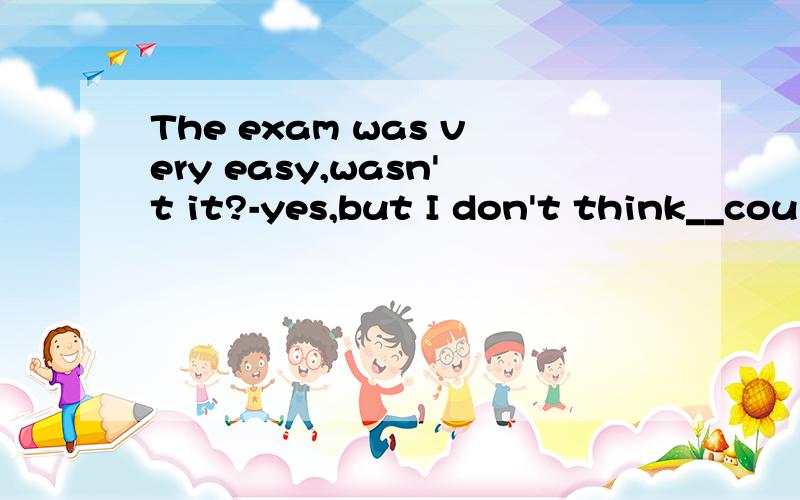 The exam was very easy,wasn't it?-yes,but I don't think__cou