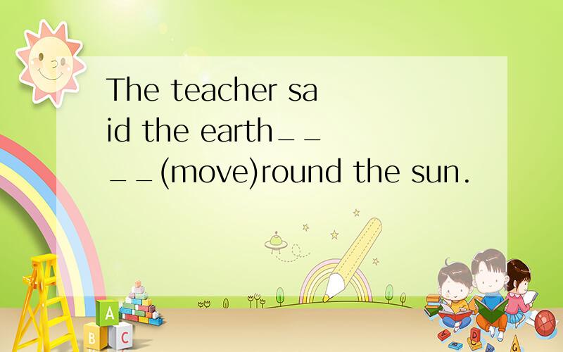 The teacher said the earth____(move)round the sun.