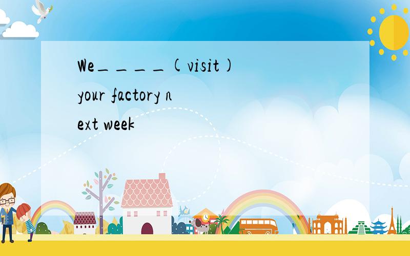 We____(visit) your factory next week