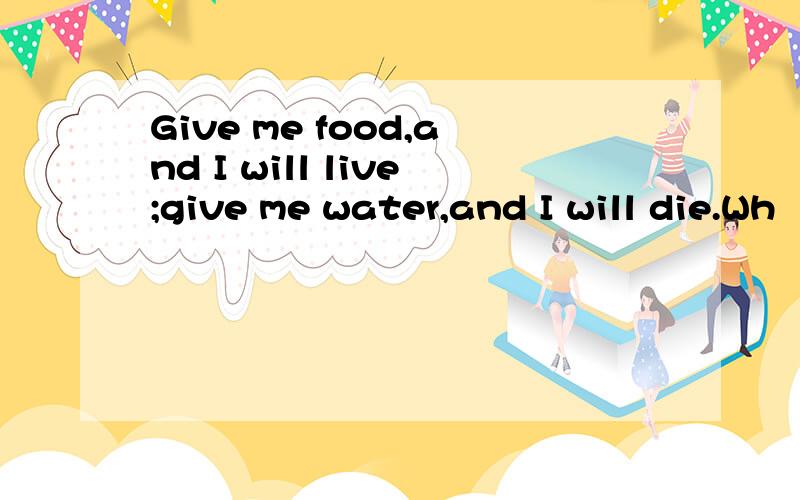 Give me food,and I will live;give me water,and I will die.Wh
