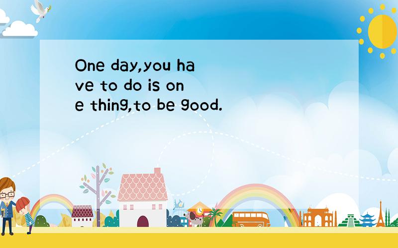 One day,you have to do is one thing,to be good.