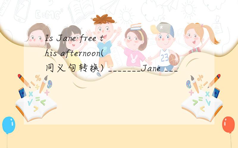 Is Jane free this afternoon(同义句转换) _______Jane ___