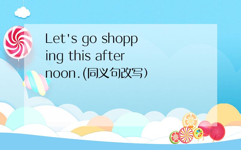 Let's go shopping this afternoon.(同义句改写）